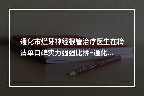 通化市烂牙神经根管治疗医生在榜清单口碑实力强强比拼~通化市王玉奎口腔医生