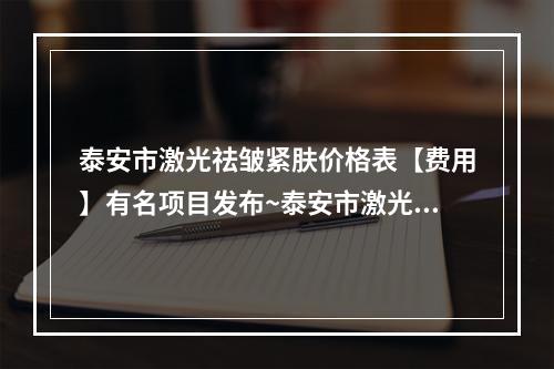 泰安市激光祛皱紧肤价格表【费用】有名项目发布~泰安市激光祛皱紧肤价格行情