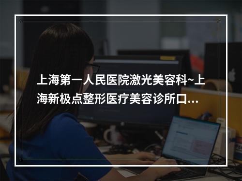 上海第一人民医院激光美容科~上海新极点整形医疗美容诊所口碑评价对比