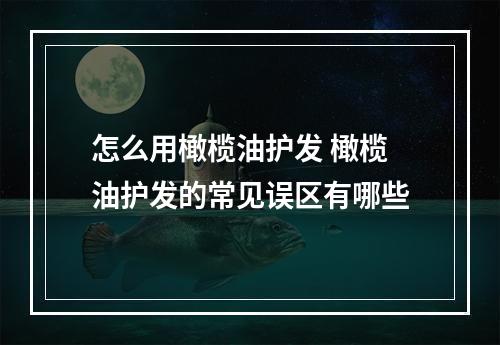 怎么用橄榄油护发 橄榄油护发的常见误区有哪些