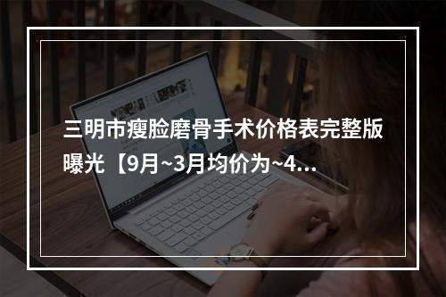 三明市瘦脸磨骨手术价格表完整版曝光【9月~3月均价为~40248元】