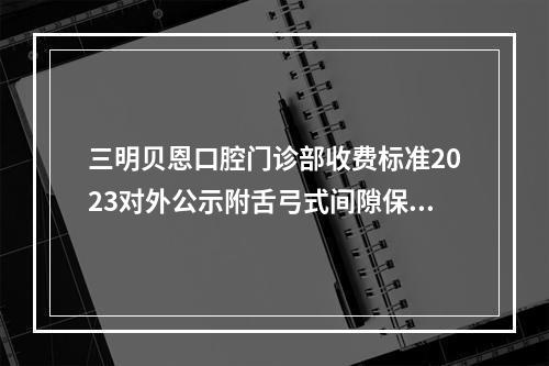 三明贝恩口腔门诊部收费标准2023对外公示附舌弓式间隙保持器案例