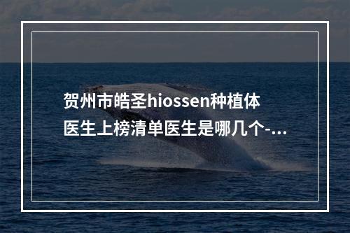 贺州市皓圣hiossen种植体医生上榜清单医生是哪几个-贺州市皓圣hiossen种植体口腔