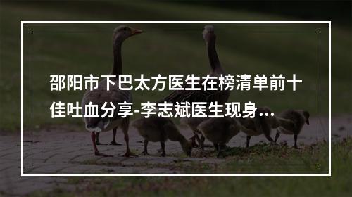 邵阳市下巴太方医生在榜清单前十佳吐血分享-李志斌医生现身榜前三