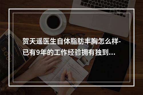 贺天遥医生自体脂肪丰胸怎么样-已有9年的工作经验拥有独到见解