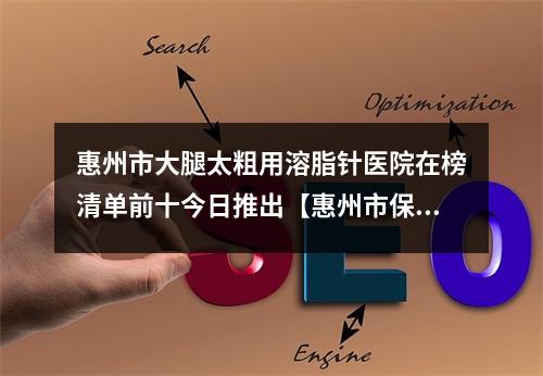 惠州市大腿太粗用溶脂针医院在榜清单前十今日推出【惠州市保尔美医疗美容口碑派入围】