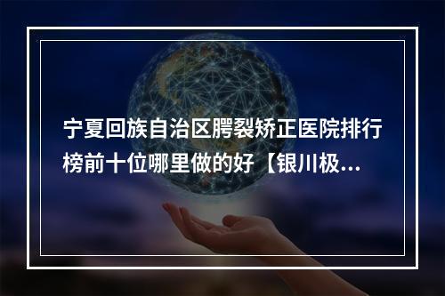 宁夏回族自治区腭裂矫正医院排行榜前十位哪里做的好【银川极至美医疗美容诊所同级难有敌手】