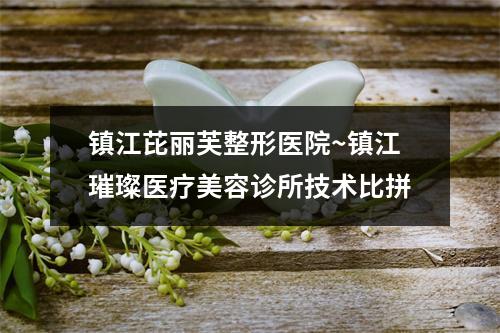 镇江芘丽芙整形医院~镇江璀璨医疗美容诊所技术比拼