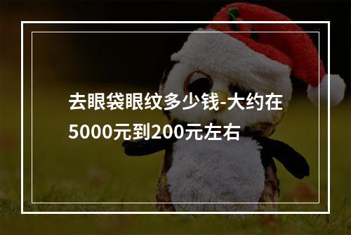 去眼袋眼纹多少钱-大约在5000元到200元左右