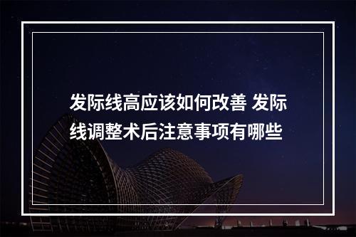 发际线高应该如何改善 发际线调整术后注意事项有哪些