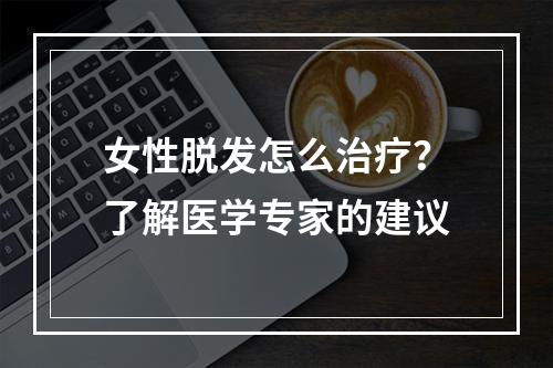 女性脱发怎么治疗？了解医学专家的建议