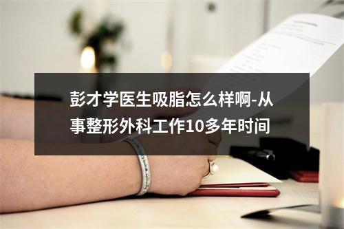 彭才学医生吸脂怎么样啊-从事整形外科工作10多年时间