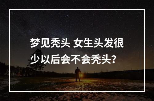 梦见秃头 女生头发很少以后会不会秃头？