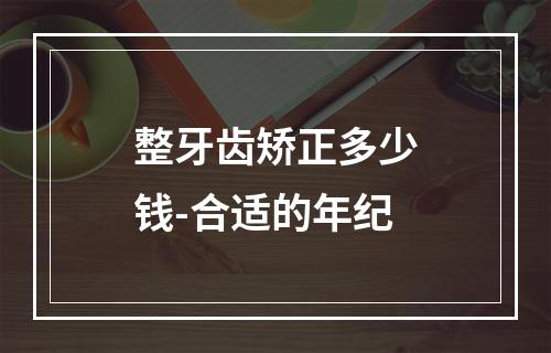 整牙齿矫正多少钱-合适的年纪