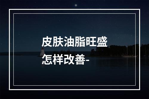 皮肤油脂旺盛怎样改善-