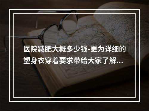 医院减肥大概多少钱-更为详细的塑身衣穿着要求带给大家了解一下