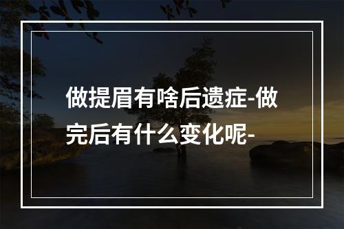 做提眉有啥后遗症-做完后有什么变化呢-