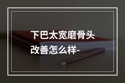 下巴太宽磨骨头改善怎么样-