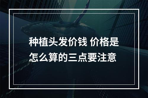 种植头发价钱 价格是怎么算的三点要注意