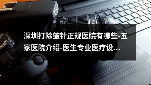 深圳打除皱针正规医院有哪些-五家医院介绍-医生专业医疗设备先进