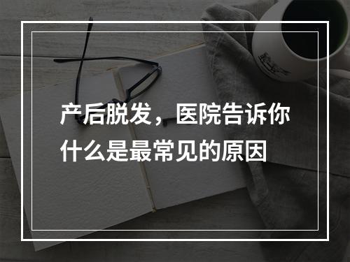 产后脱发，医院告诉你什么是最常见的原因