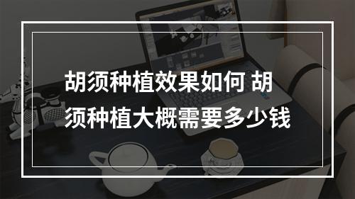 胡须种植效果如何 胡须种植大概需要多少钱