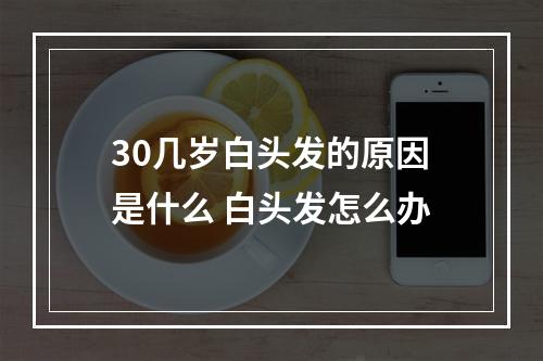 30几岁白头发的原因是什么 白头发怎么办