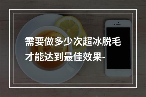 需要做多少次超冰脱毛才能达到最佳效果-