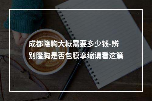 成都隆胸大概需要多少钱-辨别隆胸是否包膜挛缩请看这篇