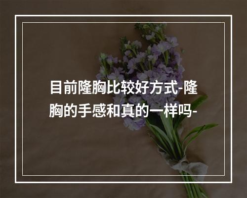 目前隆胸比较好方式-隆胸的手感和真的一样吗-