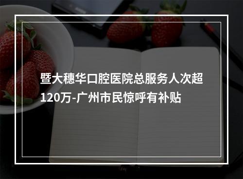 暨大穗华口腔医院总服务人次超120万-广州市民惊呼有补贴