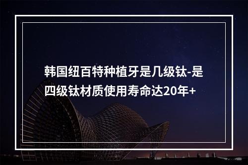 韩国纽百特种植牙是几级钛-是四级钛材质使用寿命达20年+