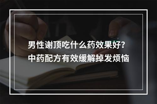 男性谢顶吃什么药效果好？中药配方有效缓解掉发烦恼