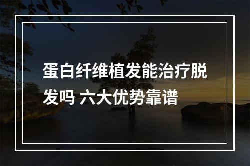 蛋白纤维植发能治疗脱发吗 六大优势靠谱