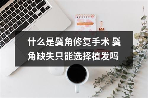 什么是鬓角修复手术 鬓角缺失只能选择植发吗