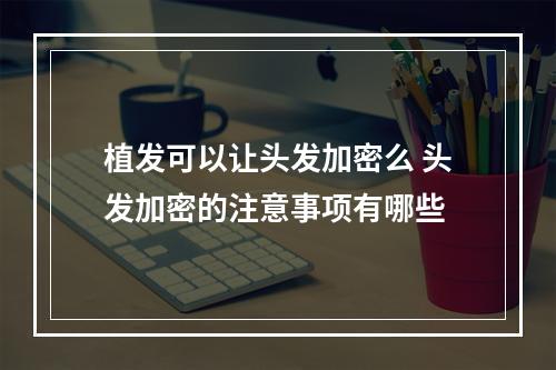 植发可以让头发加密么 头发加密的注意事项有哪些