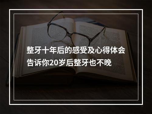 整牙十年后的感受及心得体会告诉你20岁后整牙也不晚