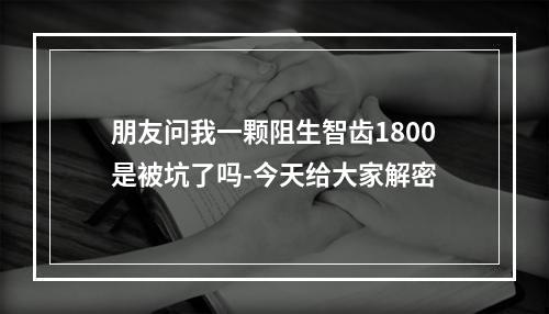 朋友问我一颗阻生智齿1800是被坑了吗-今天给大家解密