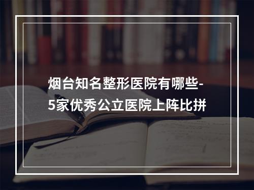 烟台知名整形医院有哪些-5家优秀公立医院上阵比拼