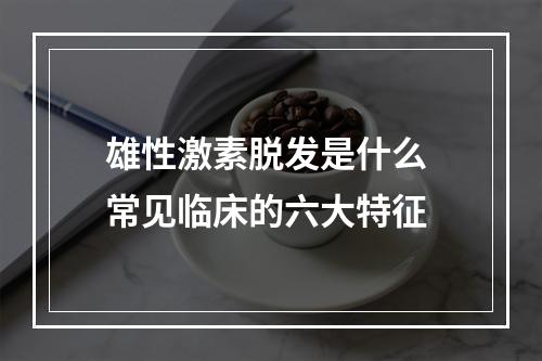 雄性激素脱发是什么 常见临床的六大特征