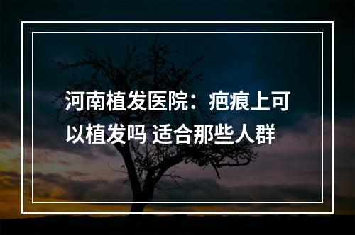 河南植发医院：疤痕上可以植发吗 适合那些人群