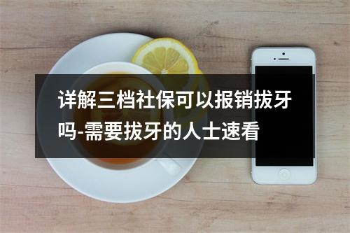 详解三档社保可以报销拔牙吗-需要拔牙的人士速看