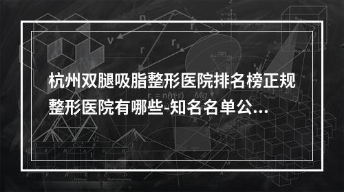 杭州双腿吸脂整形医院排名榜正规整形医院有哪些-知名名单公布-