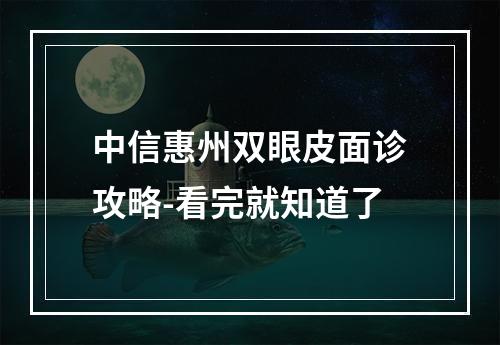 中信惠州双眼皮面诊攻略-看完就知道了