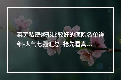 莱芜私密整形比较好的医院名单详细-人气七强汇总_抢先看真相~