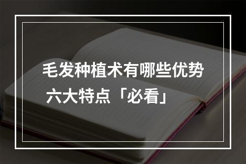 毛发种植术有哪些优势 六大特点「必看」