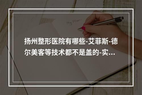 扬州整形医院有哪些-艾菲斯-德尔美客等技术都不是盖的-实力有着落~