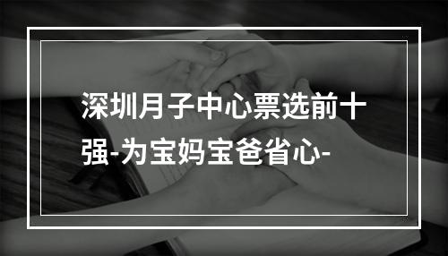 深圳月子中心票选前十强-为宝妈宝爸省心-