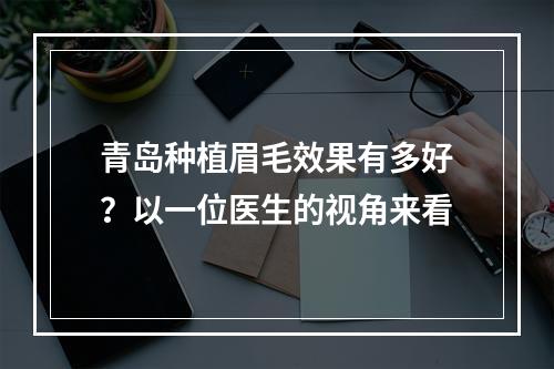 青岛种植眉毛效果有多好？以一位医生的视角来看