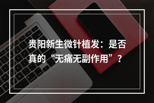 贵阳新生微针植发：是否真的“无痛无副作用”？